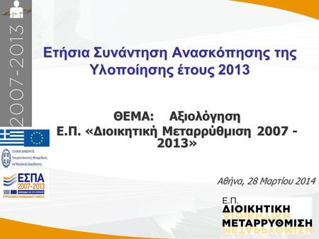 Ετήσια Συνάντηση Ανασκόπησης της Υλοποίησης έτους 2013 Αθήνα, 28 Μαρτίου 2014 ΘΕΜΑ: Αξιολόγηση Ε.Π. «Διοικητική Μεταρρύθμιση 2007 - 2013»