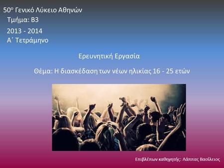 2013 - 2014 50 ο Γενικό Λύκειο Αθηνών Τμήμα: Β3 Ερευνητική Εργασία Θέμα: Η διασκέδαση των νέων ηλικίας 16 - 25 ετών Επιβλέπων καθηγητής: Λάππας Βασίλειος.