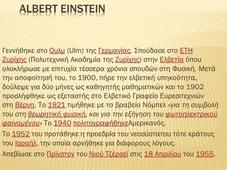 ΑLBERT EINSTEIN Γεννήθηκε στο Ουλμ (Ulm) της Γερμανίας. Σπούδασε στο ETH Ζυρίχης (Πολυτεχνική Ακαδημία της Ζυρίχης) στην Ελβετία όπου ολοκλήρωσε με επιτυχία.