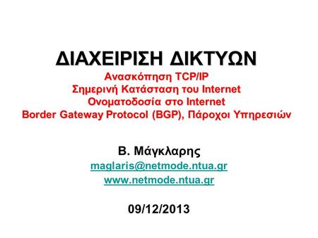 Β. Μάγκλαρης maglaris@netmode.ntua.gr www.netmode.ntua.gr 09/12/2013 ΔΙΑΧΕΙΡΙΣΗ ΔΙΚΤΥΩΝ Ανασκόπηση TCP/IP Σημερινή Κατάσταση του Internet Ονοματοδοσία.