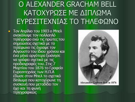 O ALEXANDER GRACHAM BELL ΚΑΤΟΧΥΡΩΣΕ ΜΕ ΔΙΠΛΩΜΑ ΕΥΡΕΣΙΤΕΧΝΙΑΣ ΤΟ ΤΗΛΕΦΩΝΟ Τον Απρίλιο του 1903 ο Μπελ ανακάλυψε τον πολλαπλό τηλέγραφο ενώ τις πρώτες του.