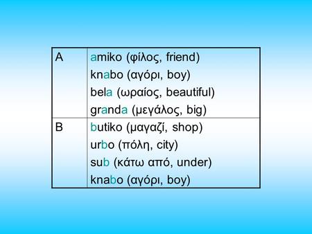 Aamiko (φίλος, friend) knabo (αγόρι, boy) bela (ωραίος, beautiful) granda (μεγάλος, big) Bbutiko (μαγαζί, shop) urbo (πόλη, city) sub (κάτω από, under)