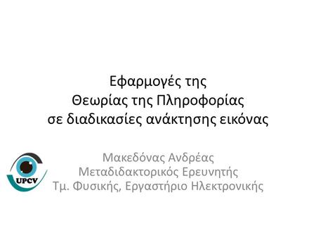 Εφαρμογές της Θεωρίας της Πληροφορίας σε διαδικασίες ανάκτησης εικόνας Μακεδόνας Ανδρέας Μεταδιδακτορικός Ερευνητής Τμ. Φυσικής, Εργαστήριο Ηλεκτρονικής.