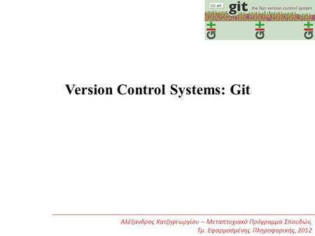 Version Control Systems: Git Αλέξανδρος Χατζηγεωργίου – Μεταπτυχιακό Πρόγραμμα Σπουδών, Τμ. Εφαρμοσμένης Πληροφορικής, 2012.