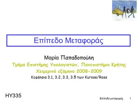 Επίπεδο μεταφοράς 1 Μαρία Παπαδοπούλη Τμήμα Επιστήμης Υπολογιστών, Πανεπιστήμιο Κρήτης Χειμερινό εξάμηνο 2008-2009 Κεφάλαιa 3.1, 3.2, 3.3, 3.5 των Kurose/Ross.