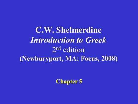 C.W. Shelmerdine Introduction to Greek 2 nd edition (Newburyport, MA: Focus, 2008) Chapter 5.