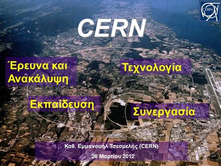 CERN- Εκπαίδευση Τεχνολογία Συνεργασία Έρευνα και Ανακάλυψη Καθ. Εμμανουήλ Τσεσμελής (CERN) 26 Μαρτίου 2012.