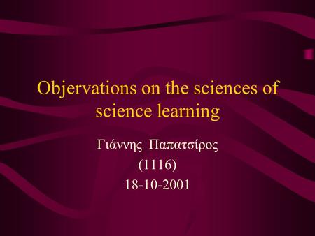 Objervations on the sciences of science learning Γιάννης Παπατσίρος (1116) 18-10-2001.