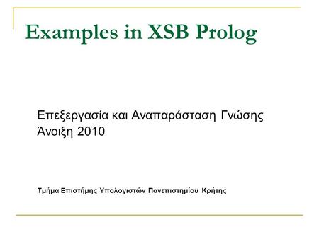 Examples in XSB Prolog Επεξεργασία και Αναπαράσταση Γνώσης Άνοιξη 2010 Τμήμα Επιστήμης Υπολογιστών Πανεπιστημίου Κρήτης.