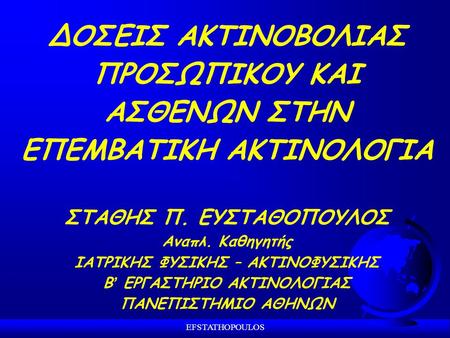 EFSTATHOPOULOS ΔΟΣΕΙΣ ΑΚΤΙΝΟΒΟΛΙΑΣ ΠΡΟΣΩΠΙΚΟΥ ΚΑΙ ΑΣΘΕΝΩΝ ΣΤΗΝ ΕΠΕΜΒΑΤΙΚΗ ΑΚΤΙΝΟΛΟΓΙΑ ΣΤΑΘΗΣ Π. ΕΥΣΤΑΘΟΠΟΥΛΟΣ Αναπλ. Καθηγητής ΙΑΤΡΙΚΗΣ ΦΥΣΙΚΗΣ – ΑΚΤΙΝΟΦΥΣΙΚΗΣ.