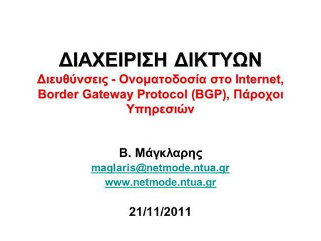 Β. Μάγκλαρης maglaris@netmode.ntua.gr www.netmode.ntua.gr 21/11/2011 ΔΙΑΧΕΙΡΙΣΗ ΔΙΚΤΥΩΝ Διευθύνσεις - Ονοματοδοσία στο Internet, Border Gateway Protocol.
