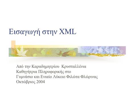 Εισαγωγή στην XML Από την Καραδημητρίου Κρυσταλλένια Καθηγήτρια Πληροφορικής στο Γυμνάσιο και Ενιαίο Λύκειο Φιλώτα Φλώρινας Οκτώβριος 2004.