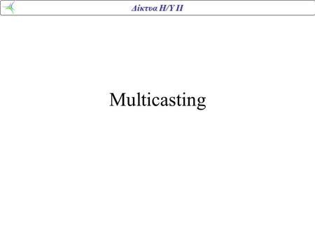 Δίκτυα Η/Υ ΙΙ Multicasting. Δίκτυα Η/Υ ΙΙ Multicasting Η διαδικασία της μετάδοσης πακέτων από μια πηγή προς τα μέλη μιας κλειστής ομάδας. Εφαρμογές όπου.