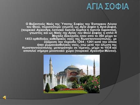 ΑΓΙΑ ΣΟΦΙΑ Ο Βυζαντινός Ναός της Ύπατης Σοφίας του Ένσαρκου Λόγου του Θεού, περισσότερο γνωστή ως Αγία Σοφία ή Αγιά-Σοφιά, (τουρκικά Ayasofya, λατινικά Sancta.