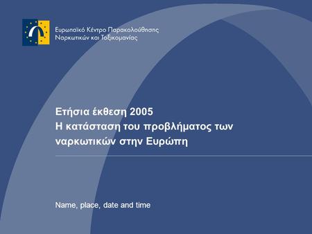 Ετήσια έκθεση 2005 Η κατάσταση του προβλήματος των ναρκωτικών στην Ευρώπη Name, place, date and time.
