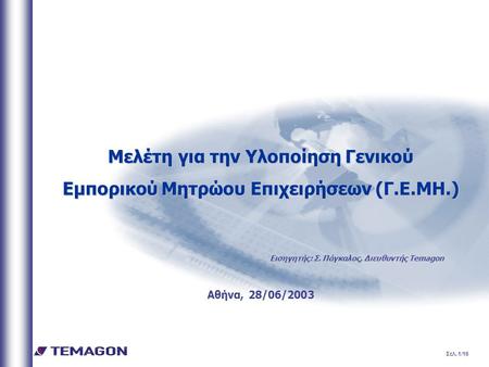 Σελ. 1/16 Μελέτη για την Υλοποίηση Γενικού Εμπορικού Μητρώου Επιχειρήσεων (Γ.Ε.ΜΗ.) Αθήνα, 28/06/2003 Εισηγητής: Σ. Πάγκαλος, Διευθυντής Temagon.