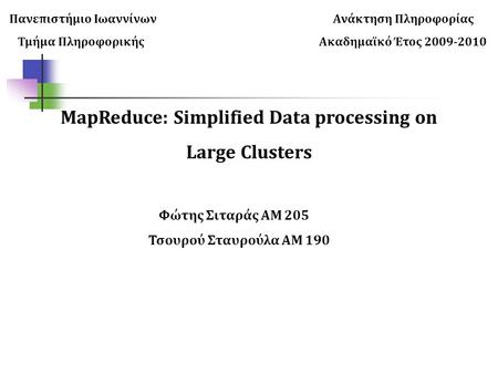 Πανεπιστήμιο Ιωαννίνων Ανάκτηση Πληροφορίας Τμήμα Πληροφορικής Ακαδημαϊκό Έτος 2009-2010 MapReduce: Simplified Data processing on Large Clusters Φώτης.