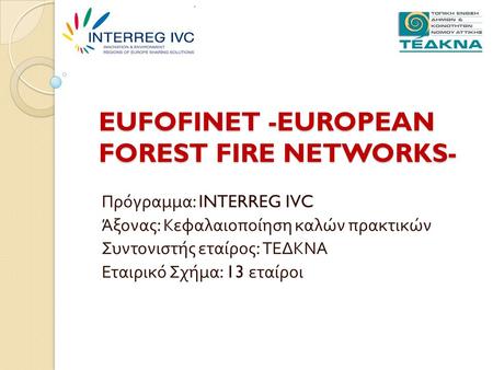 EUFOFINET -EUROPEAN FOREST FIRE NETWORKS- Πρόγραμμα : INTERREG IVC Άξονας : Κεφαλαιοποίηση καλών πρακτικών Συντονιστής εταίρος : ΤΕΔΚΝΑ Εταιρικό Σχήμα.