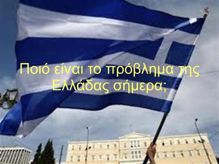 Ποιό είναι το πρόβλημα της Ελλάδας σήμερα;. Το οικονομικό.