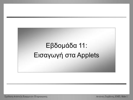 Σχεδίαση-Ανάπτυξη Εφαρμογών Πληροφορικής Αντώνιος Συμβώνης, ΕΜΠ, Slide 1 Week 11: Intro to Applets Εβδομάδα 11: Εισαγωγή στα Applets.