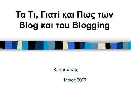 Χ. Βασδέκης Μάιος 2007 Τα Τι, Γιατί και Πως των Blog και του Blogging.