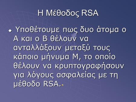 Η Μέθοδος RSA  Υποθέτουμε πως δυο άτομα ο Α και ο Β θέλουν να ανταλλάξουν μεταξύ τους κάποιο μήνυμα Μ, το οποίο θέλουν να κρυπτογραφήσουν για λόγους ασφαλείας.