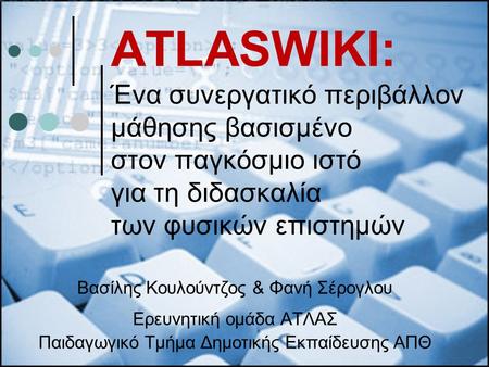 ATLASWIKI: Ένα συνεργατικό περιβάλλον μάθησης βασισμένο στον παγκόσμιο ιστό για τη διδασκαλία των φυσικών επιστημών Βασίλης Κουλούντζος & Φανή Σέρογλου.