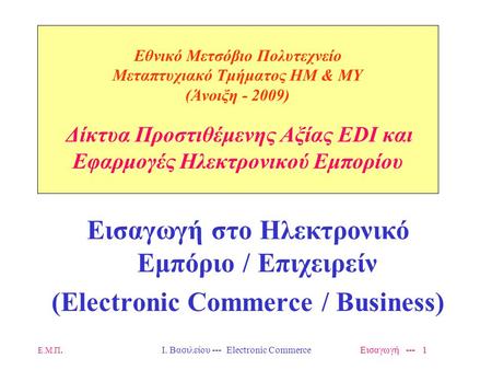 Ε.Μ.Π. Ι. Βασιλείου --- Electronic Commerce Εισαγωγή --- 1 Εθνικό Μετσόβιο Πολυτεχνείο Μεταπτυχιακό Τμήματος ΗΜ & ΜΥ (Άνοιξη - 2009) Δίκτυα Προστιθέμενης.