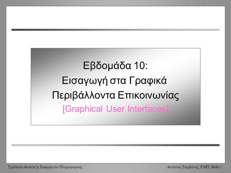 Σχεδίαση-Ανάπτυξη Εφαρμογών Πληροφορικής Αντώνιος Συμβώνης, ΕΜΠ, Slide 1 Week 10: Graphical User Interfaces Εβδομάδα 10: Εισαγωγή στα Γραφικά Περιβάλλοντα.