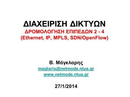 Β. Μάγκλαρης maglaris@netmode.ntua.gr www.netmode.ntua.gr 27/1/2014 ΔΙΑΧΕΙΡΙΣΗ ΔΙΚΤΥΩΝ ΔΡΟΜΟΛΟΓΗΣΗ ΕΠΙΠΕΔΩΝ 2 - 4 (Ethernet, IP, MPLS, SDN/OpenFlow) Β.