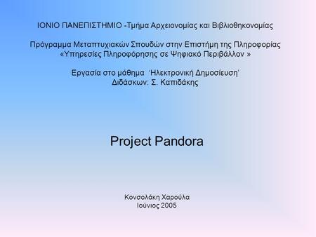 Project Pandora Κονσολάκη Χαρούλα Ιούνιος 2005 ΙΟΝΙΟ ΠΑΝΕΠΙΣΤΗΜΙΟ -Τμήμα Αρχειονομίας και Βιβλιοθηκονομίας Πρόγραμμα Μεταπτυχιακών Σπουδών στην Επιστήμη.