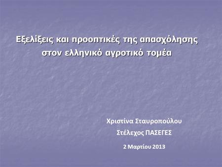 Εξελίξεις και προοπτικές της απασχόλησης στον ελληνικό αγροτικό τομέα Χριστίνα Σταυροπούλου Στέλεχος ΠΑΣΕΓΕΣ 2 Μαρτίου 2013.
