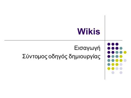 Wikis Εισαγωγή Σύντομος οδηγός δημιουργίας. Τι είναι Το 'Wiki' (που προφέρεται ως «γουίκι») είναι ένας τύπος ιστοτόπου που επιτρέπει σε οποιονδήποτε να.