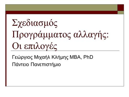 Σχεδιασμός Προγράμματος αλλαγής: Οι επιλογές Γεώργιος Μιχαήλ Κλήμης ΜΒΑ, PhD Πάντειο Πανεπιστήμιο.