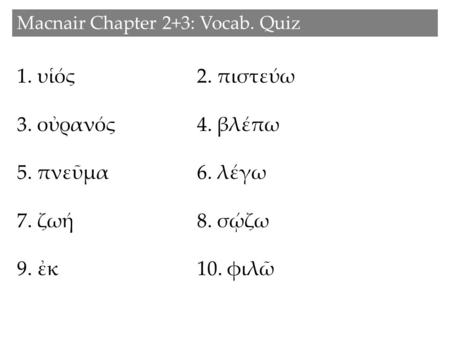 1. υἱός2. πιστεύω 3. οὐρανός 4. βλέπω 5. πνεῦμα 6. λέγω 7. ζωή 8. σῴζω 9. ἐκ10. φιλῶ Macnair Chapter 2+3: Vocab. Quiz.