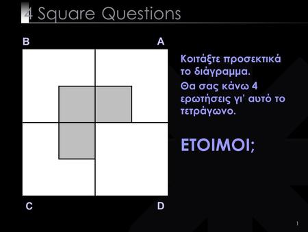 1 4 Square Questions B A D C Κοιτάξτε προσεκτικά το διάγραμμα. Θα σας κάνω 4 ερωτήσεις γι’ αυτό το τετράγωνο. ΕΤΟΙΜΟΙ;