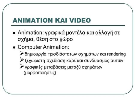 ANIMATION ΚΑΙ VIDEO Animation: γραφικά μοντέλα και αλλαγή σε σχήμα, θέση στο χώρο Computer Animation: δημιουργία τρισδιάστατων σχημάτων και rendering ξεχωριστή.