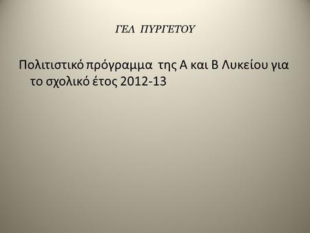 ΓΕΛ ΠΥΡΓΕΤΟΥ Πολιτιστικό πρόγραμμα της Α και Β Λυκείου για το σχολικό έτος 2012-13.