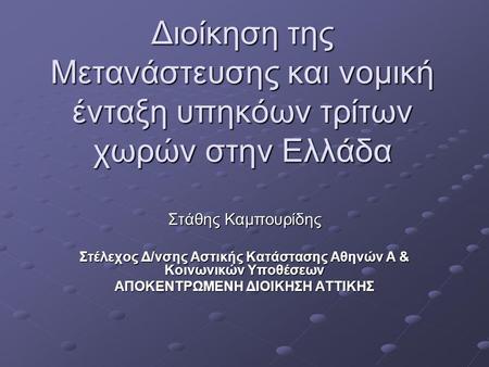 Διοίκηση της Μετανάστευσης και νομική ένταξη υπηκόων τρίτων χωρών στην Ελλάδα Στάθης Καμπουρίδης Στέλεχος Δ/νσης Αστικής Κατάστασης Αθηνών Α & Κοινωνικών.