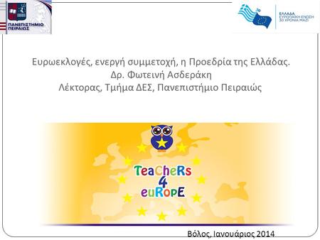 Ευρωεκλογές, ενεργή συμμετοχή, η Προεδρία της Ελλάδας. Δρ. Φωτεινή Ασδεράκη Λέκτορας, Τμήμα ΔΕΣ, Πανεπιστήμιο Πειραιώς Βόλος, Ιανουάριος 2014.