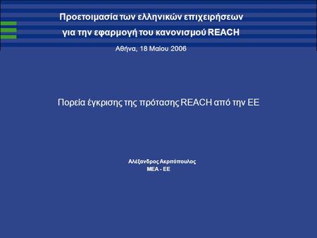 Προετοιμασία των ελληνικών επιχειρήσεων για την εφαρμογή του κανονισμού REACH Αθήνα, 18 Μαίου 2006 Πορεία έγκρισης της πρότασης REACH από την ΕΕ Αλέξανδρος.