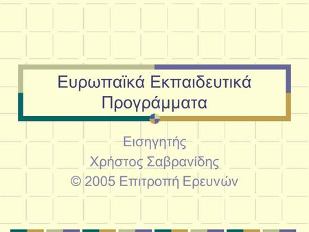 Ευρωπαϊκά Εκπαιδευτικά Προγράμματα Εισηγητής Χρήστος Σαβρανίδης © 2005 Επιτροπή Ερευνών.