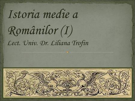Istoria medie a Românilor (I) Lect. Univ. Dr. Liliana Trofin.