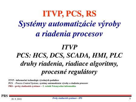 ITVP, PCS, RS Systémy automatizácie výroby a riadenia procesov ITVP PCS: HCS, DCS, SCADA, HMI, PLC druhy riadenia, riadiace algoritmy,