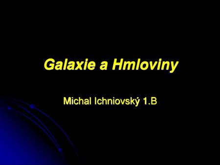 Galaxie a Hmloviny Michal Ichniovský 1.B.