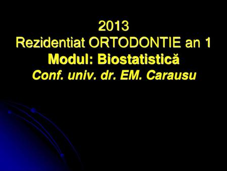 2013 Rezidentiat ORTODONTIE an 1 Modul: Biostatistică Conf. univ. dr
