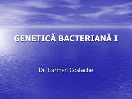 GENETICĂ BACTERIANĂ I Dr. Carmen Costache.