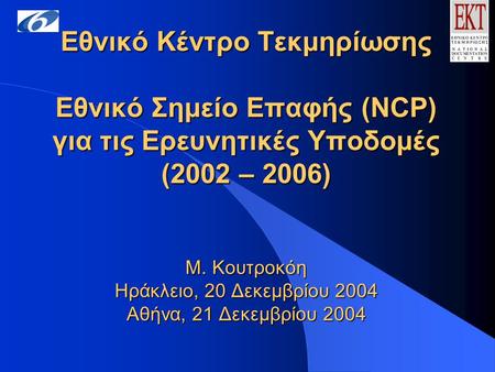 Εθνικό Κέντρο Τεκμηρίωσης Εθνικό Σημείο Επαφής (NCP) για τις Ερευνητικές Υποδομές (2002 – 2006) Μ. Κουτροκόη Ηράκλειο, 20 Δεκεμβρίου 2004 Αθήνα, 21 Δεκεμβρίου.