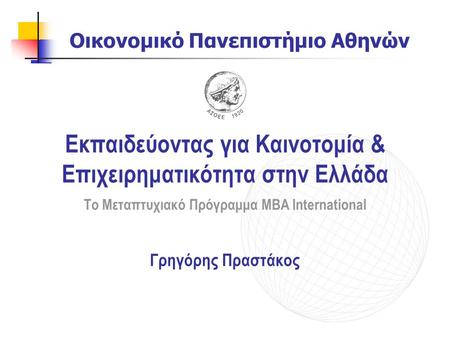 Εκπαιδεύοντας για Καινοτομία & Επιχειρηματικότητα στην Ελλάδα Το Μεταπτυχιακό Πρόγραμμα MBA International Γρηγόρης Πραστάκος Οικονομικό Πανεπιστήμιο Αθηνών.