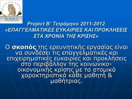 Project B’ Τετράμηνο 2011-2012 «ΕΠΑΓΓΕΛΜΑΤΙΚΕΣ ΕΥΚΑΙΡΙΕΣ ΚΑΙ ΠΡΟΚΛΗΣΕΙΣ ΣΤΑ ΧΡΟΝΙΑ ΤΗΣ ΚΡΙΣΗΣ» Ο σκοπός της ερευνητικής εργασίας είναι να συνδέσει τις.